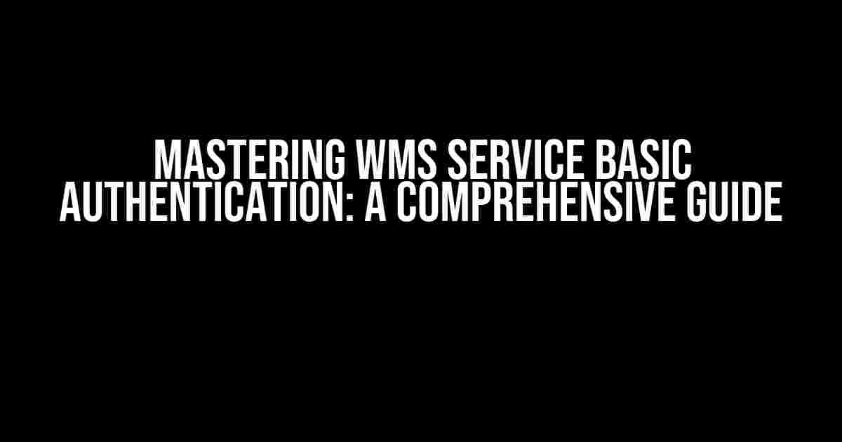 Mastering WMS Service Basic Authentication: A Comprehensive Guide