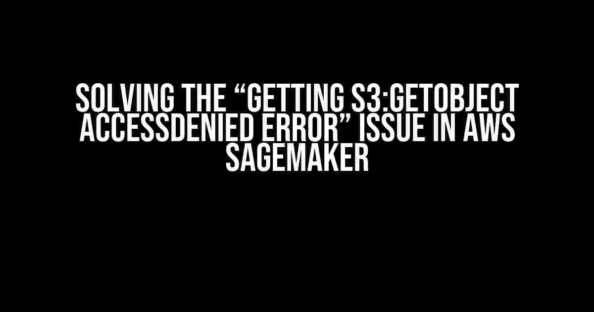 Solving the “Getting s3:GetObject AccessDenied error” Issue in AWS Sagemaker