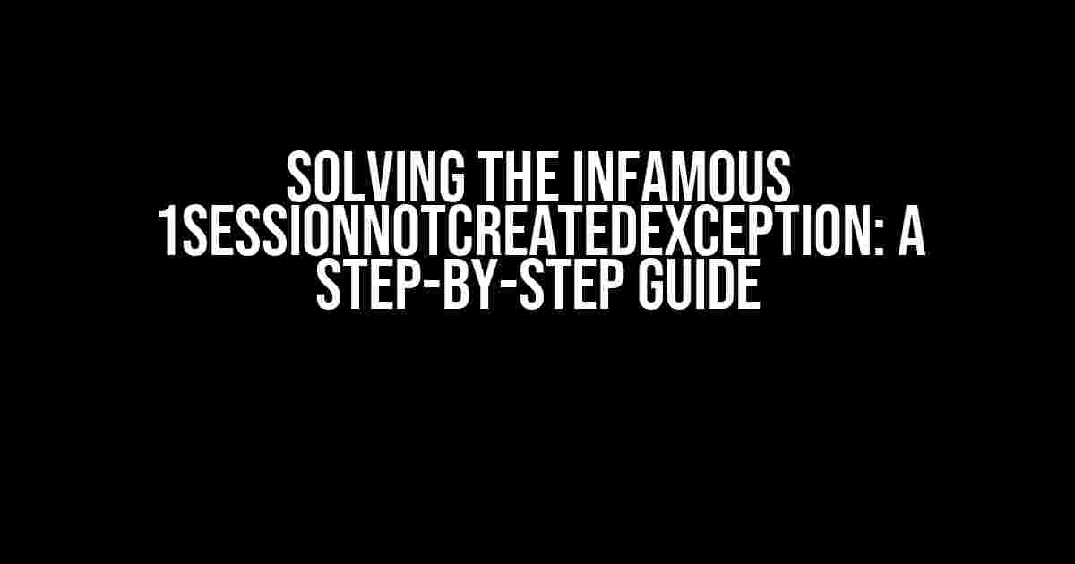 Solving the Infamous 1SessionNotCreatedException: A Step-by-Step Guide