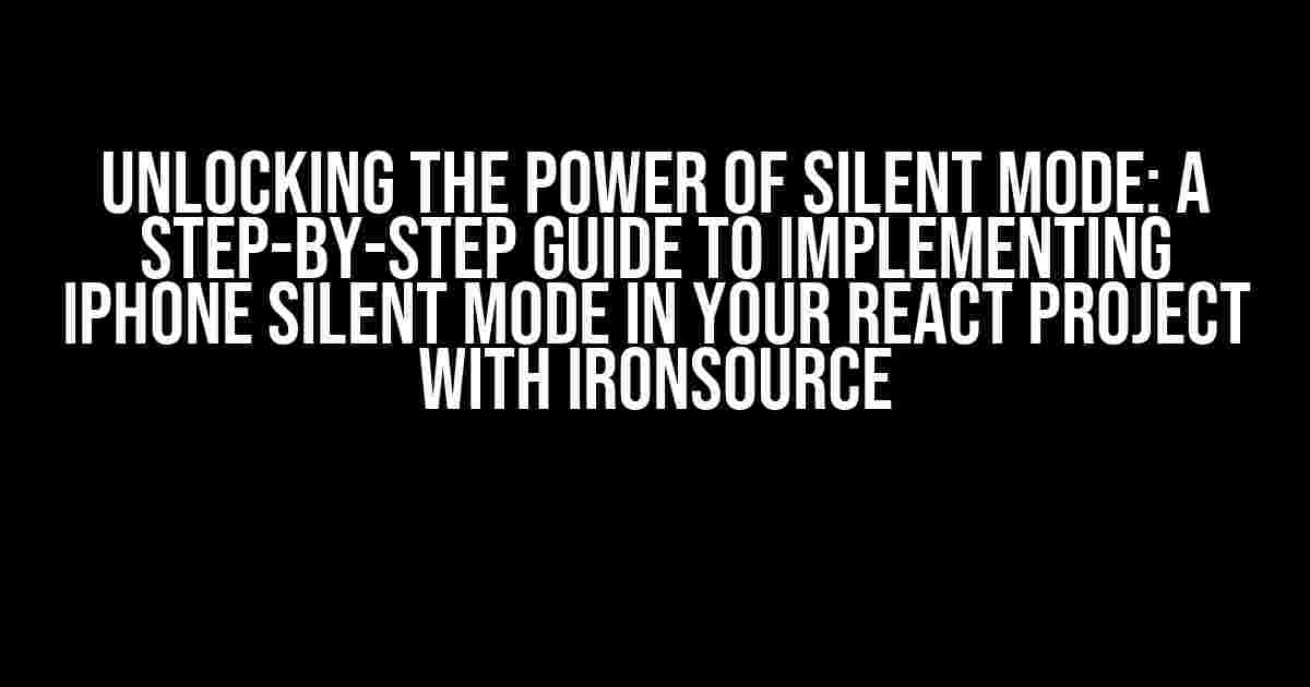 Unlocking the Power of Silent Mode: A Step-by-Step Guide to Implementing iPhone Silent Mode in Your React Project with ironSource