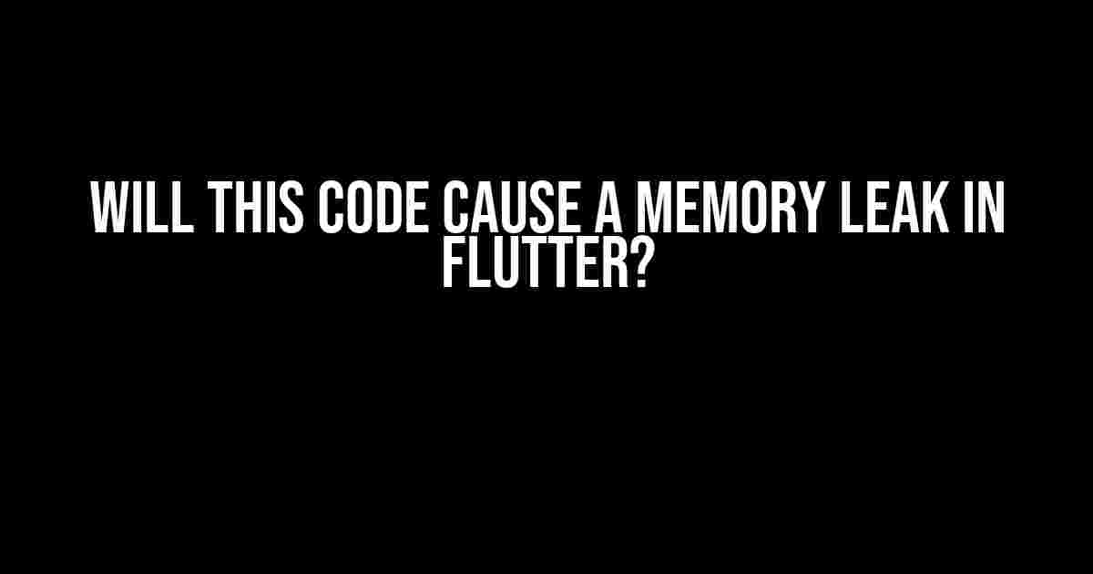 Will this code cause a memory leak in Flutter?